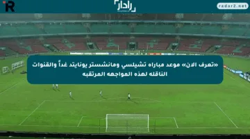 «تعرف الآن» موعد مباراة تشيلسي ومانشستر يونايتد غداً والقنوات الناقلة لهذه المواجهة المرتقبة